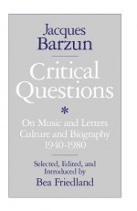 Critical Questions: On Music and Letters, Culture and Biography, 1940-1980 - Jacques Barzun, Bea Friedland