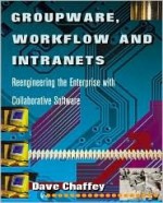 Groupware, Workflow and Intranets: Re-Engineering the Enterprise with Collaborative Software - Dave Chaffey