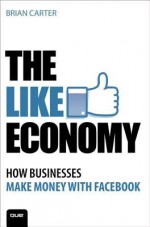 The Like Economy: How Businesses Make Money with Facebook - Brian Carter