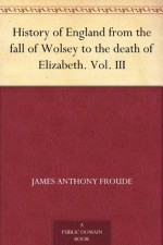 History of England from the fall of Wolsey to the death of Elizabeth. Vol. III - James Anthony Froude