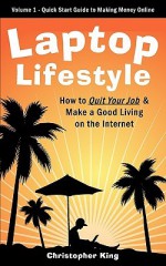 Laptop Lifestyle - How to Quit Your Job and Make a Good Living on the Internet (Volume 1 - Quick Start Guide to Making Money Online) - Christopher King