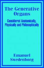 The Generative Organs, Considered Anatomically, Physically and Philosophically - Emanuel Swedenborg