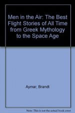 Men in the Air: The Best Flight Stories of All Time From Greek Mythology to the Space Age - Charles A. Lindbergh, Beryl Markham, Amelia Earhart, Wilbur Wright, Orville Wright, Brandt Aymar