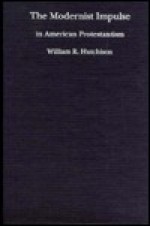 The Modernist Impulse in American Protestantism - William R. Hutchison