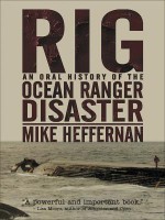 Rig: An Oral History Of The Ocean Ranger Disaster - Mike Heffernan