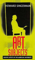 Art Subjects: Making Artists in the American University - Howard Singerman