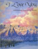 I Love You: Affirmations Inspired by Nature - Elizabeth Hickey, S. P. Romney, Susan Campbell