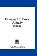 Bringing Up Boys: A Study (1899) - Kate Upson Clark