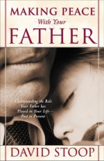 Making Peace with Your Father: Understand the Role Your Father has Played in Your Life - Past to Present - David A. Stoop