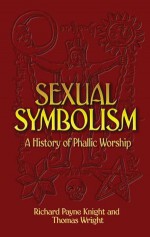 Sexual Symbolism: A History of Phallic Worship - Richard Payne Knight, Thomas Wright