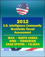 2012 U.S. Intelligence Community Worldwide Threat Assessment - Iran, Nuclear Weapons, Terrorism, al-Qaida, Jihad, Homegrown Terror, WMD, North Korea, Cyber Threat, Taliban, Afghanistan, Arab Spring - James R. Clapper, Director of National Intelligence, CIA