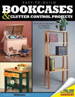 Easy-To-Build Bookcases, Shelves & Clutter Control Projects: 18 Practical Solutions to Organize Your Home - Rob Joseph, Rob Joseph, Linda Hendry, Weekend Woodcrafts Magazine