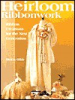 Heirloom Ribbonwork: Ribbon Creations for the Next Generation - Helen Gibb, Karen Wallach, Sarah Frances