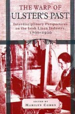 The Warp of Ulster's Past: Interdisciplinary Perspectives on the Irish Linen Industry, 1700-1920 - Marilyn Cohen