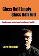 Glass Half-Empty, Glass Half-Full: How Asperger's Syndrome Changed My Life - Chris Mitchell