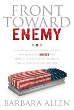 Front Toward Enemy: A Slain Soldier's Widow Details Her Husband's Murder and How Military Courts Allowed the Killer to Escape Justice - Barbara Allen