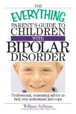 The Everything Parent's Guide to Children with Bipolar Disorder: Professional, Reassuring Advice to Help You Understand and Cope - William Stillman, Jeffrey Naser