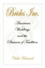 Brides, Inc.: American Weddings and the Business of Tradition - Vicki Howard