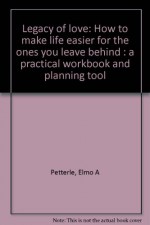 Legacy of love: how to make life easier for the ones you leave behind : a practical workbook and planning tool - Elmo A Petterle