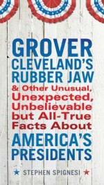 Grover Cleveland's Rubber Jaw and Other Unusual, Unexpected, Unbelievable but All-True Facts About America's Presidents - Stephen Spignesi