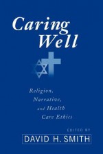 Caring Well: Religion, Narrative, and Healthcare Ethics - David H. Smith