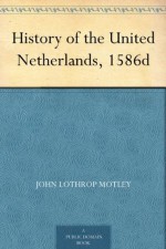 History of the United Netherlands, 1586d - John Lothrop Motley