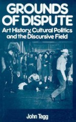 Grounds Of Dispute: Art History, Cultural Politics and the Discursive Field - John Tagg