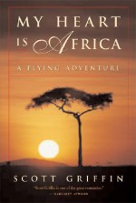 My Heart Is Africa: A Flying Adventure - Scott Griffin