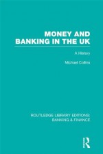 Money and Banking in the UK (RLE: Banking & Finance): A History: Volume 6 (Routledge Library Editions: Banking & Finance) - Michael Collins