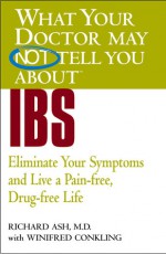 What Your Doctor May Not Tell You About(TM) IBS: Eliminate Your Symptoms and Live a Pain-free, Drug-free Life - Richard N. Ash, Winifred Conkling