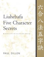 Liuhebafa Five Character Secrets: Chinese Classics, Translations, Commentary - Paul Dillon