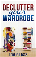 De-cluttering Your Closet: Ingenious Hacks, Ideas, Tips And Tricks On How To Organize Your Closet. - Ida Glass