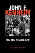 John F. Kennedy and the Missile Gap - Christopher A. Preble