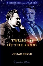 Twilight of the Gods: Nietzsche Contra Wagner - Julian Doyle