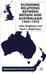 Economic Relations Between Britain And Australasia 1945 1970 - John Singleton, Paul L. Robertson