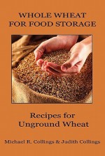 Whole Wheat for Food Storage: Recipes for Unground Wheat - Michael R. Collings, Judith Collings