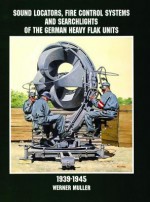 Sound Locators, Fire Control Systems and Searchlights of the German Heavy Flak Units 1939-1945 - Werner Müller