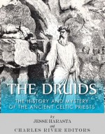 The Druids: The History and Mystery of the Ancient Celtic Priests - Charles River Editors, Jesse Harasta