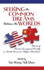 Seeking the Common Dreams Between Worlds: Stories of Chinese Immigrant Faculty in North American Higher Education - Yan Wang, Yali Zhao