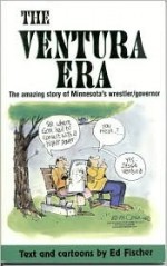 Ventura Era: The Amazing Story of Minnesota's Wrestler/Governor - Ed Fischer