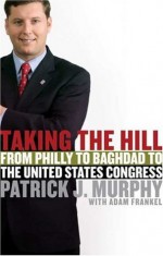 Taking the Hill: From Philly to Baghdad to the United States Congress - Patrick J. Murphy