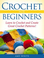 Crochet For Beginners: Learn to Crochet Quickly and Create Great Crochet Patterns! - Amy White