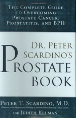 Dr. Peter Scardino's Prostate Book:The Complete Guide to OvercomingProstate Cancer, Prostatitis and BPH: The Complete Guide to Overcoming Prostate Cancer, Prostatitis, and BPH - Peter Scardino, Judith Kelman