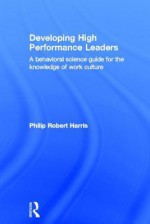 Developing High Performance Leaders: A Behavioral Science Guide for the Knowledge of Work Culture - Phil Harris