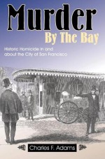 Murder By the Bay: Historic Homicide In and About the City of San Francisco - Charles F. Adams