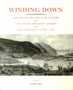 Winding Down: The Revolutionary War Letters of Lieutenant Benjamin Gilbert of Massachusetts, 1780-1783 - Benjamin Gilbert, John W. Shy