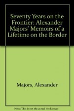 Seventy Years on the Frontier: Alexander Majors' Memoirs of a Lifetime on the Border - Alexander Majors, Prentiss Ingraham