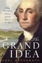 The Grand Idea: George Washington's Potomac & the Race to the West - Joel Achenbach