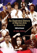 An Illustrated History of Martial Arts In America: 1900 to Present - Emil Farkas, Tosha Lord