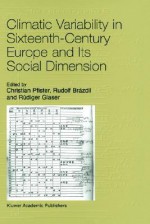 Climatic Variability in Sixteenth-Century Europe and Its Social Dimension - Christian Pfister, Rudolf Brxe1zdil, Rxfcdiger Glaser